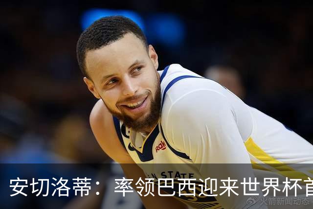 安切洛蒂：率领巴西迎来世界杯首战 既是责任也是荣光
